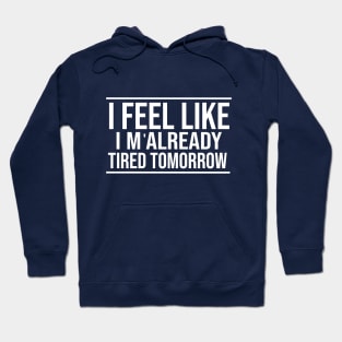 I feel like I'm already tired tomorrow Funny T-Shirt Hoodie